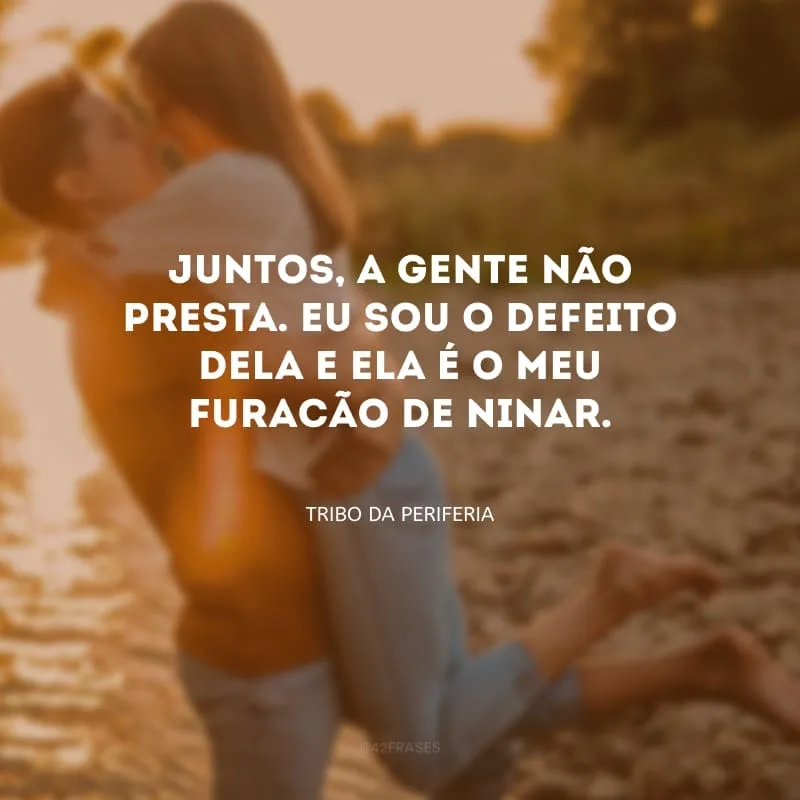 Juntos, a gente não presta. Eu sou o defeito dela e ela é o meu furacão de ninar.