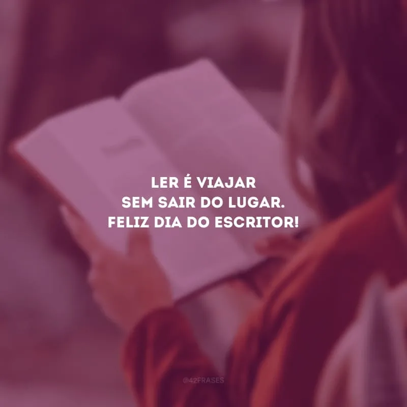 Ler é viajar sem sair do lugar. Feliz Dia do Escritor!