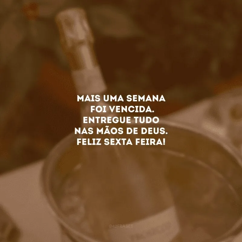 Mais uma semana foi vencida. Entregue tudo nas mãos de Deus. Feliz sexta-feira!