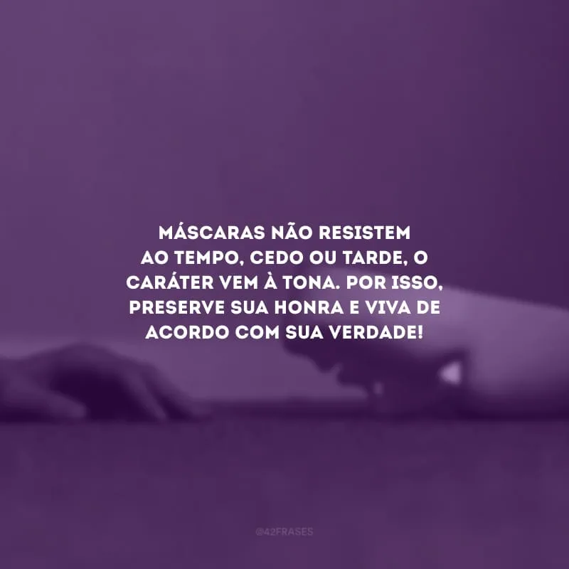 Máscaras não resistem ao tempo, cedo ou tarde, o caráter vem à tona. Por isso, preserve sua honra e viva de acordo com sua verdade!