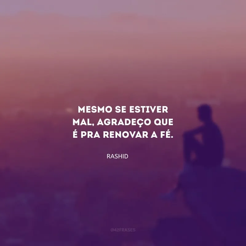 Mesmo se estiver mal, agradeço que é pra renovar a fé.