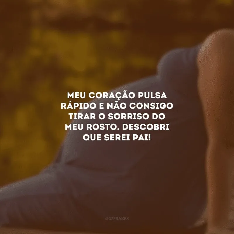 Meu coração pulsa rápido e não consigo tirar o sorriso do meu rosto. Descobri que serei pai!