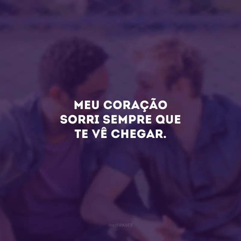 Meu coração sorri sempre que te vê chegar. 