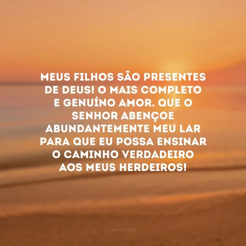 Meus filhos são presentes de Deus! O mais completo e genuíno amor. Que o Senhor abençoe abundantemente meu lar para que eu possa ensinar o caminho Verdadeiro aos meus herdeiros!