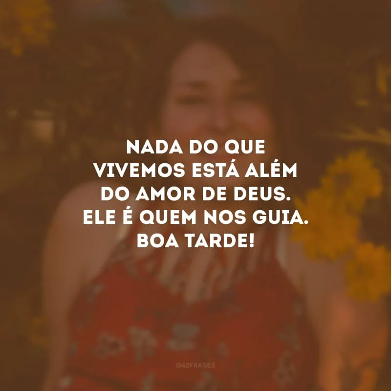 Nada do que vivemos está além do amor de Deus. Ele é quem nos guia. Boa tarde!