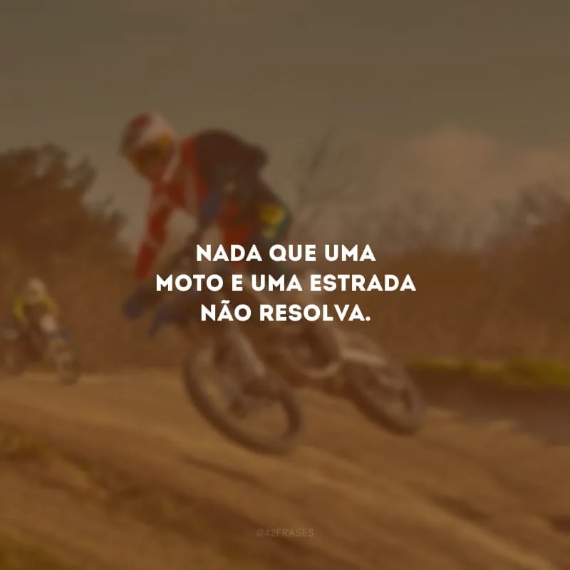 Nada que uma moto e uma estrada não resolva.
