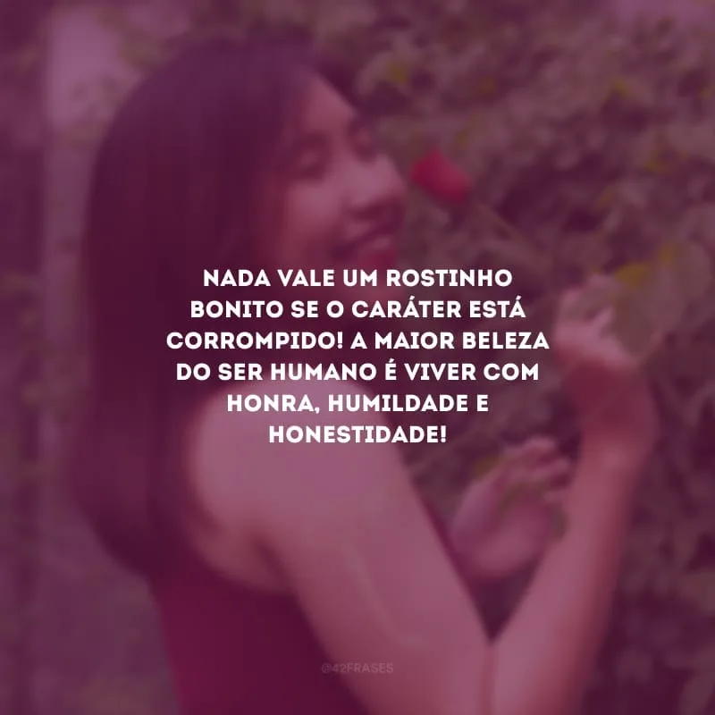 Nada vale um rostinho bonito se o caráter está corrompido! A maior beleza do ser humano é viver com honra, humildade e honestidade!