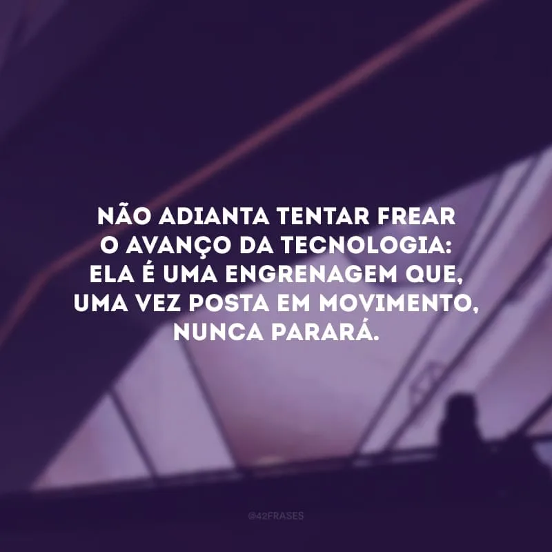 Não adianta tentar frear o avanço da tecnologia: ela é uma engrenagem que, uma vez posta em movimento, nunca parará.
