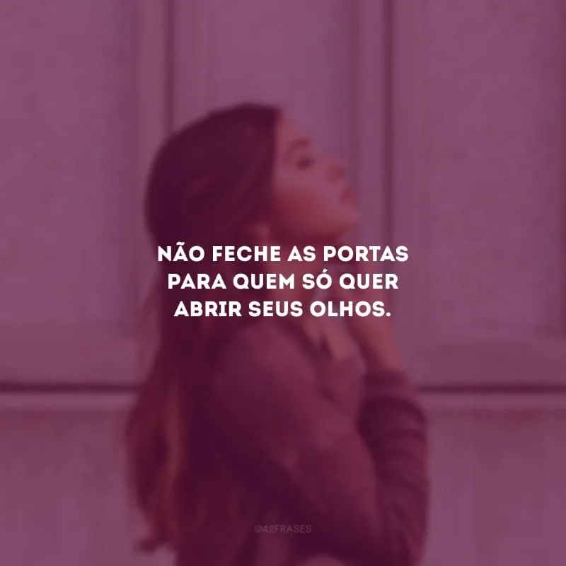 Não feche as portas para quem só quer abrir seus olhos. 