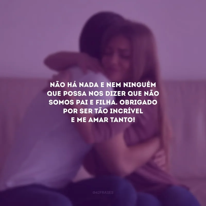 Não há nada e nem ninguém que possa nos dizer que não somos pai e filha. Obrigado por ser tão incrível e me amar tanto!