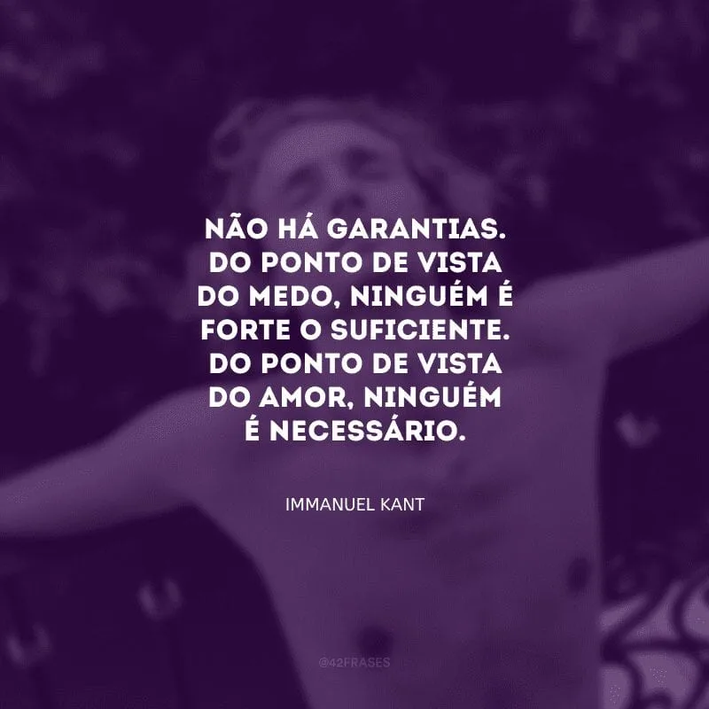 Não há garantias. Do ponto de vista do medo, ninguém é forte o suficiente. Do ponto de vista do amor, ninguém é necessário.