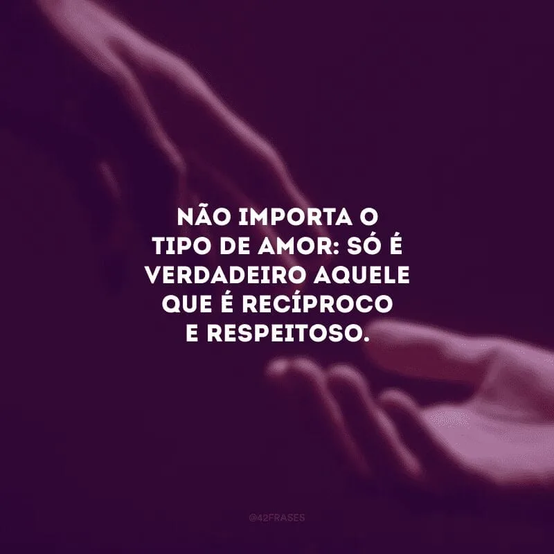 Não importa o tipo de amor: só é verdadeiro aquele que é recíproco e respeitoso. 