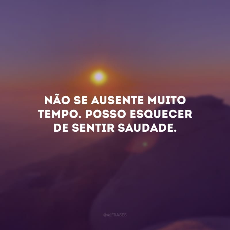 Não se ausente muito tempo. Posso esquecer de sentir saudade.