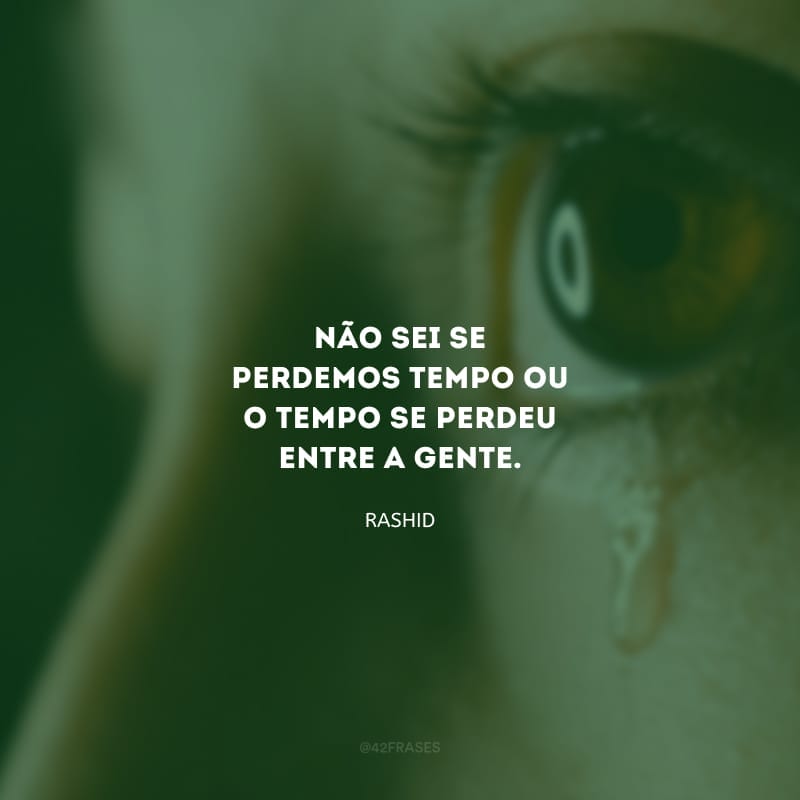 Não sei se perdemos tempo ou o tempo se perdeu entre a gente.