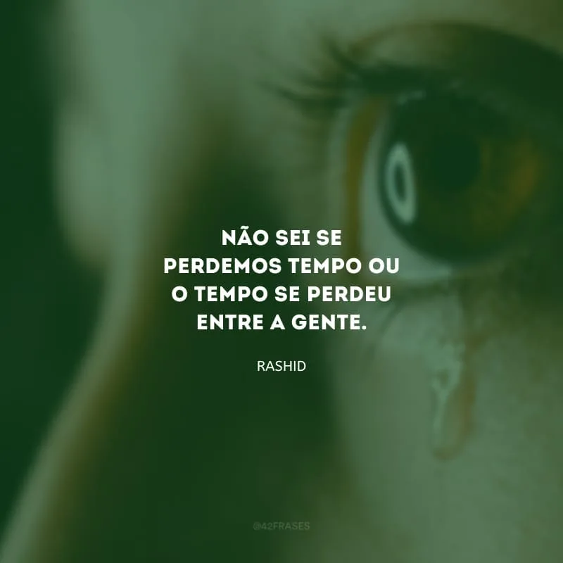 Não sei se perdemos tempo ou o tempo se perdeu entre a gente.
