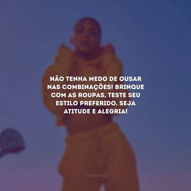 Não tenha medo de ousar nas combinações! Brinque com as roupas, teste seu estilo preferido, seja atitude e alegria!