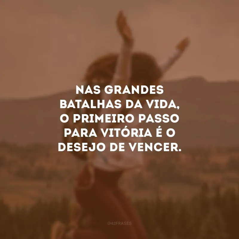 Nas grandes batalhas da vida, o primeiro passo para vitória é o desejo de vencer. 