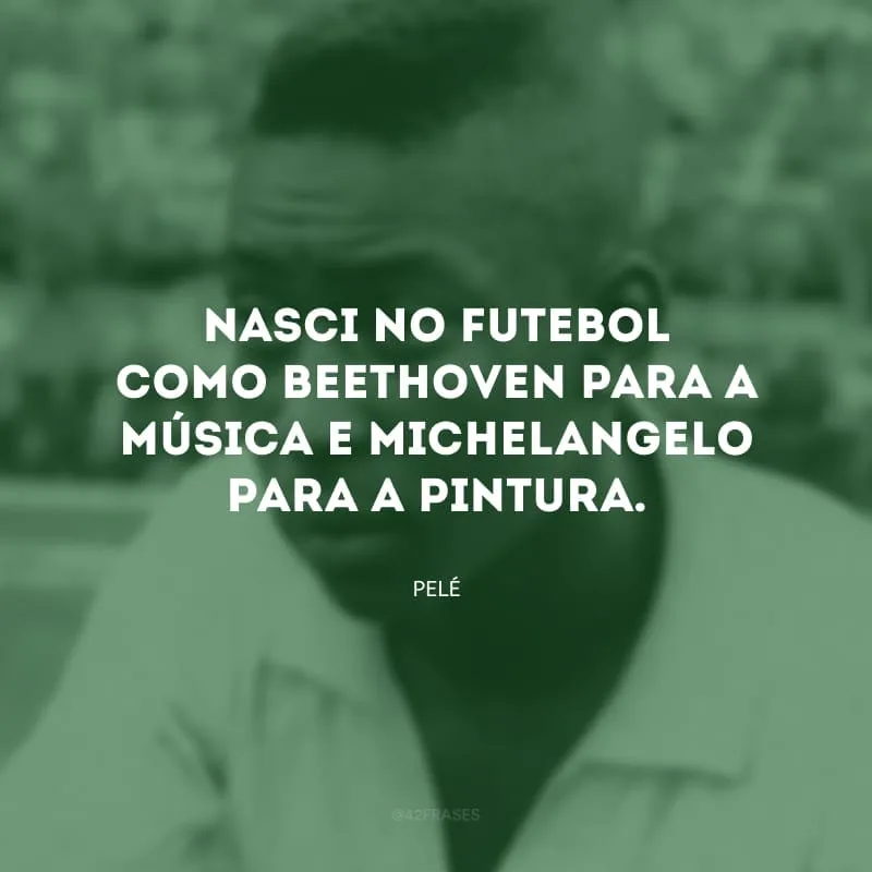 Nasci no futebol como Beethoven para a música e Michelangelo para a pintura.
