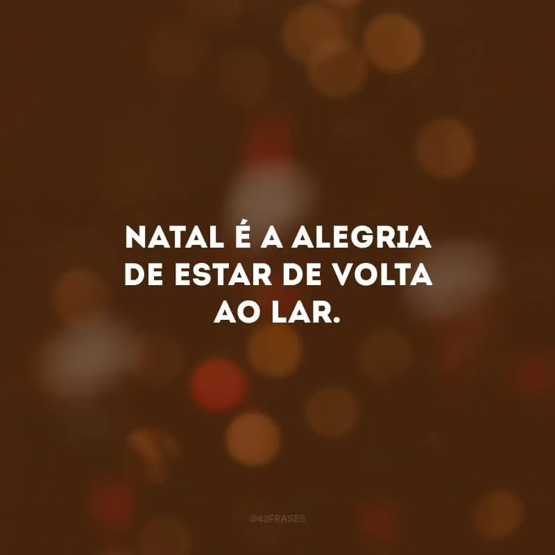 Natal é a alegria de estar de voltar ao lar.
