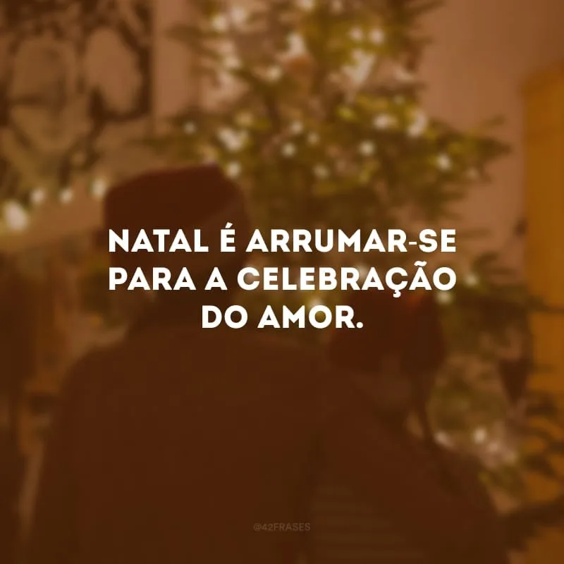 Natal é arrumar-se para a celebração do amor.