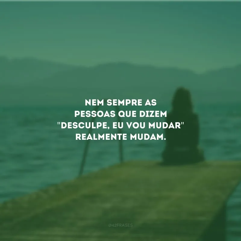 Nem sempre as pessoas que dizem \"desculpe, eu vou mudar\" realmente mudam.
