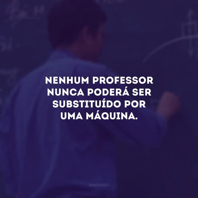 Nenhum professor nunca poderá ser substituído por uma máquina.