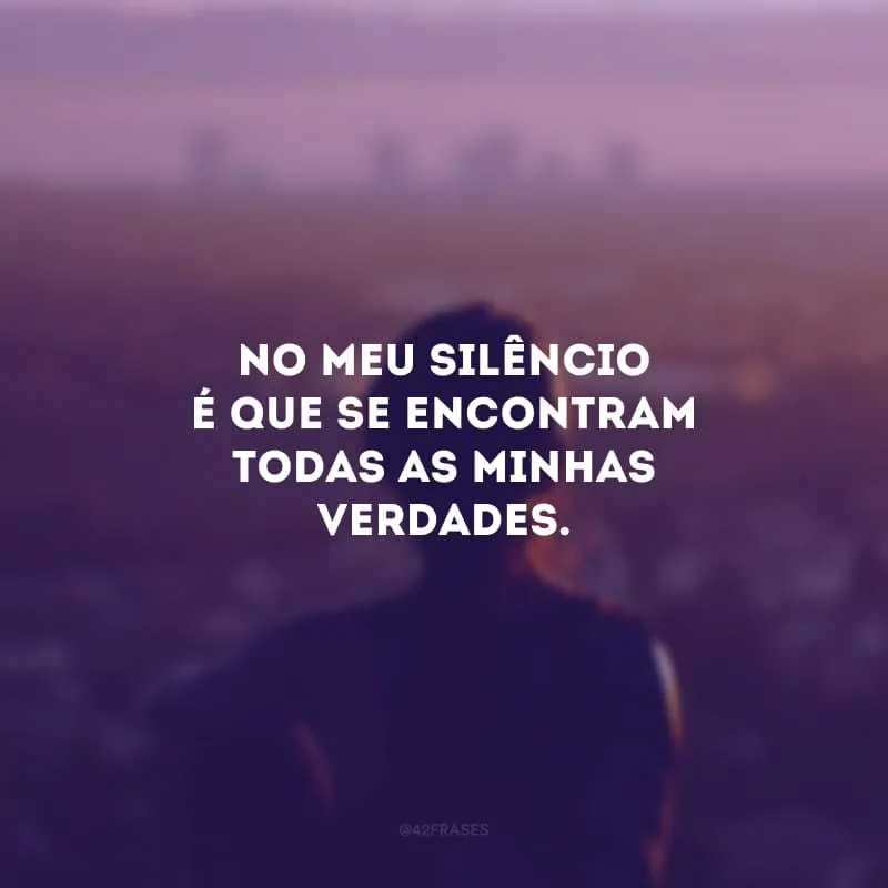 No meu silêncio é que se encontram todas as minhas verdades.