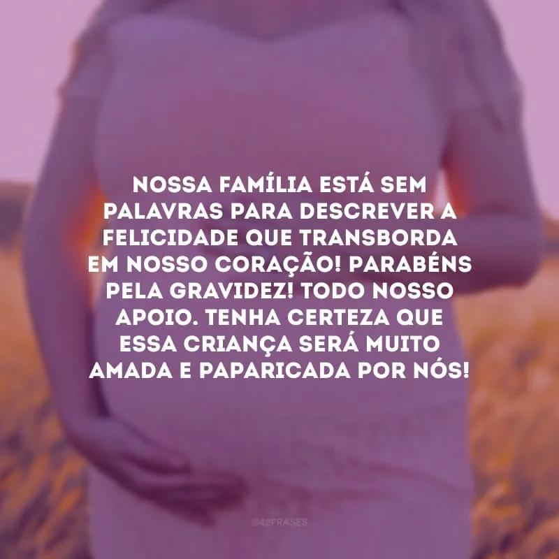 Nossa família está sem palavras para descrever a felicidade que transborda em nosso coração! Parabéns pela gravidez! Todo nosso apoio. Tenha certeza que essa criança será muito amada e paparicada por nós!
