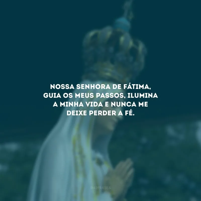 Nossa Senhora de Fátima, guia os meus passos, ilumina a minha vida e nunca me deixe perder a fé.