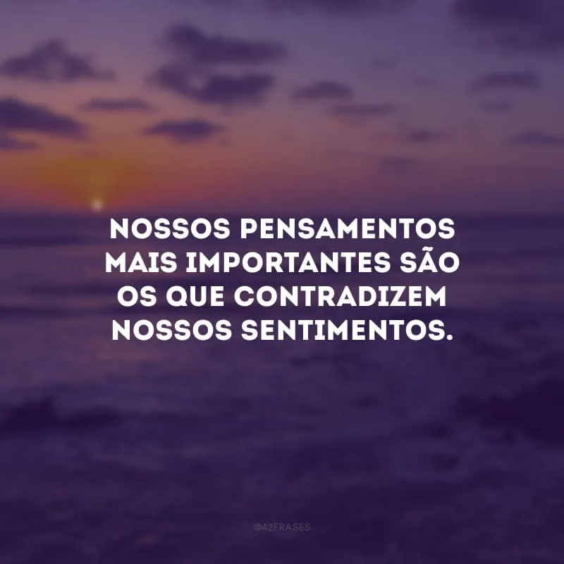 Nossos pensamentos mais importantes são os que contradizem nossos sentimentos.