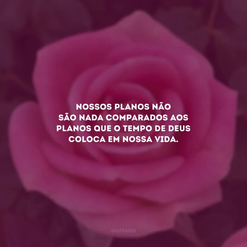 Nossos planos não são nada comparados aos planos que o tempo de Deus coloca em nossa vida.