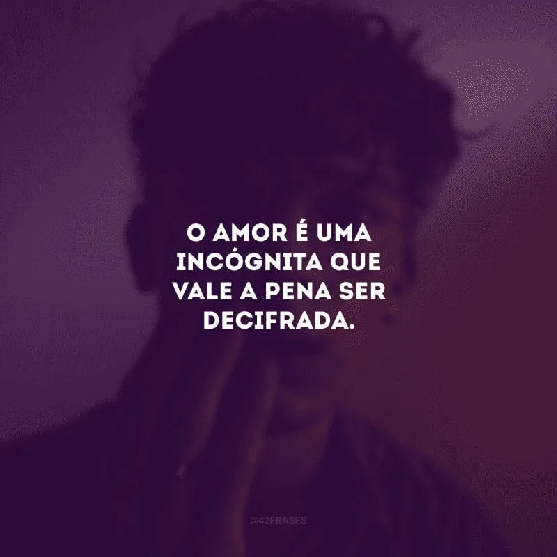 O amor é uma incógnita que vale a pena ser decifrada. 