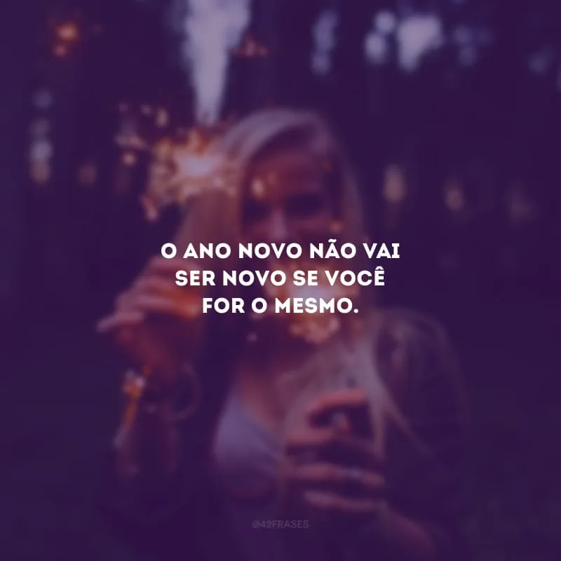 O Ano Novo não vai ser novo se você for o mesmo.