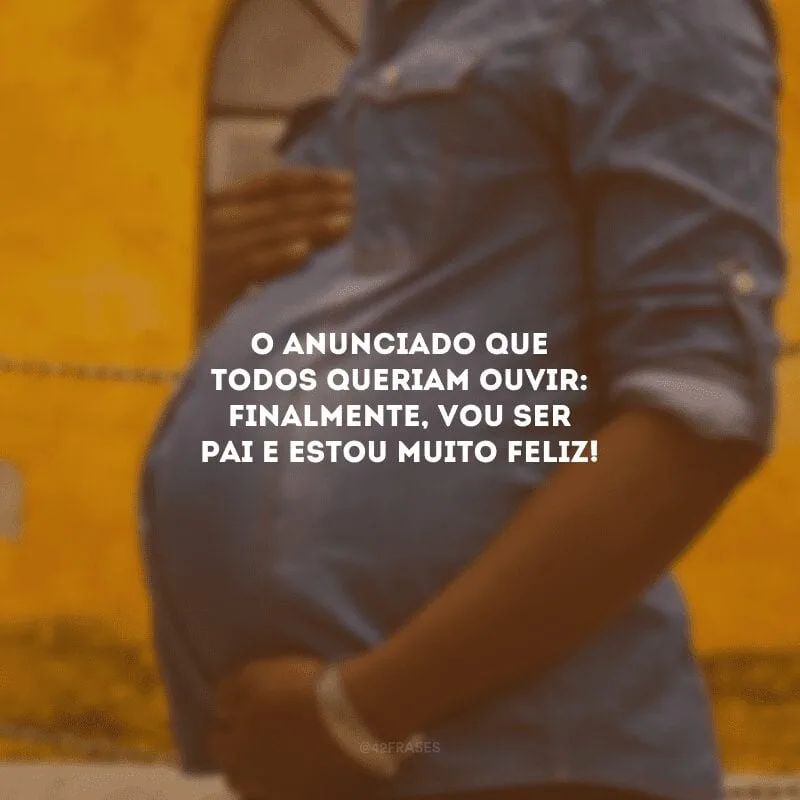 O anunciado que todos queriam ouvir: finalmente, vou ser pai e estou muito feliz!
