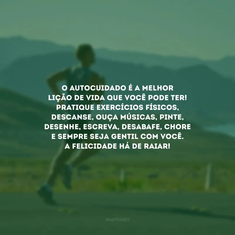 O autocuidado é a melhor lição de vida que você pode ter! Pratique exercícios físicos, descanse, ouça músicas, pinte, desenhe, escreva, desabafe, chore e sempre seja gentil com você. A felicidade há de raiar!