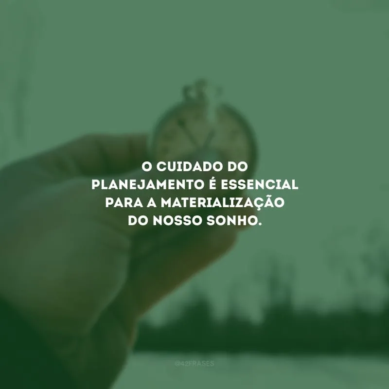 O cuidado do planejamento é essencial para a materialização do nosso sonho.