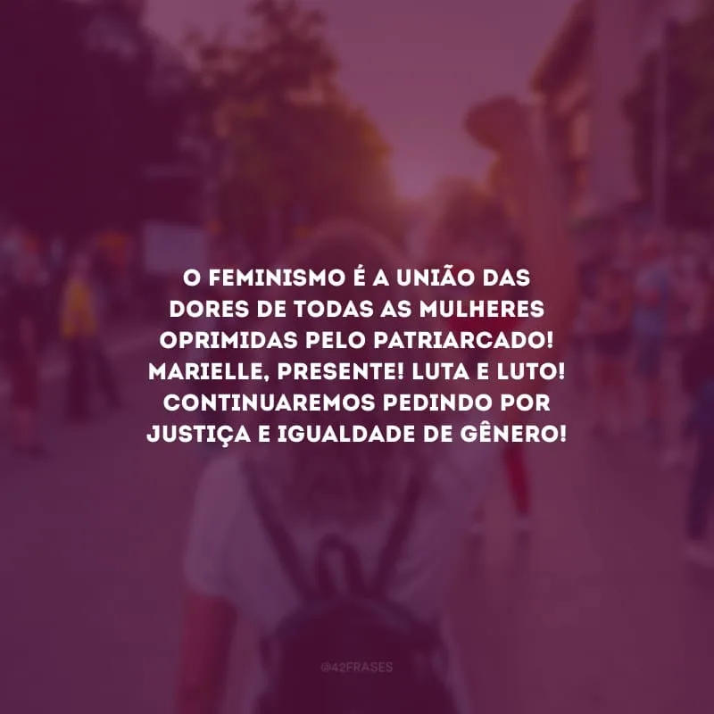 O feminismo é a união das dores de todas as mulheres oprimidas pelo patriarcado! Marielle, presente! Luta e luto! Continuaremos pedindo por justiça e igualdade de gênero!