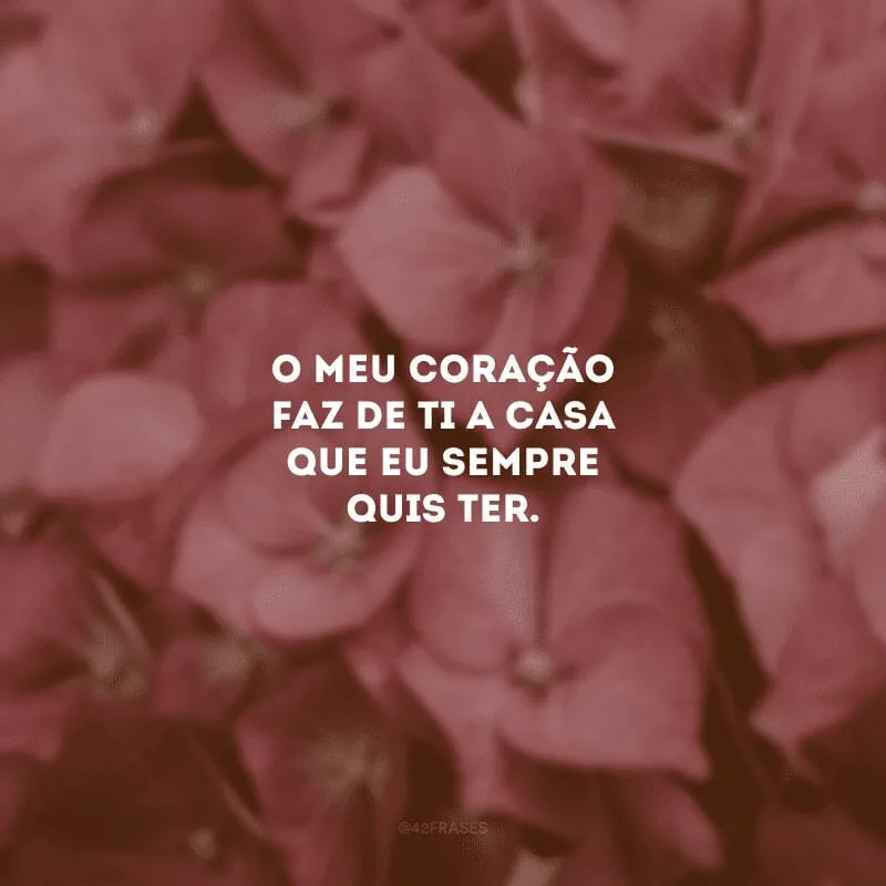 O meu coração faz de ti a casa que eu sempre quis ter. 