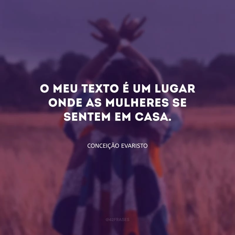 O meu texto é um lugar onde as mulheres se sentem em casa.