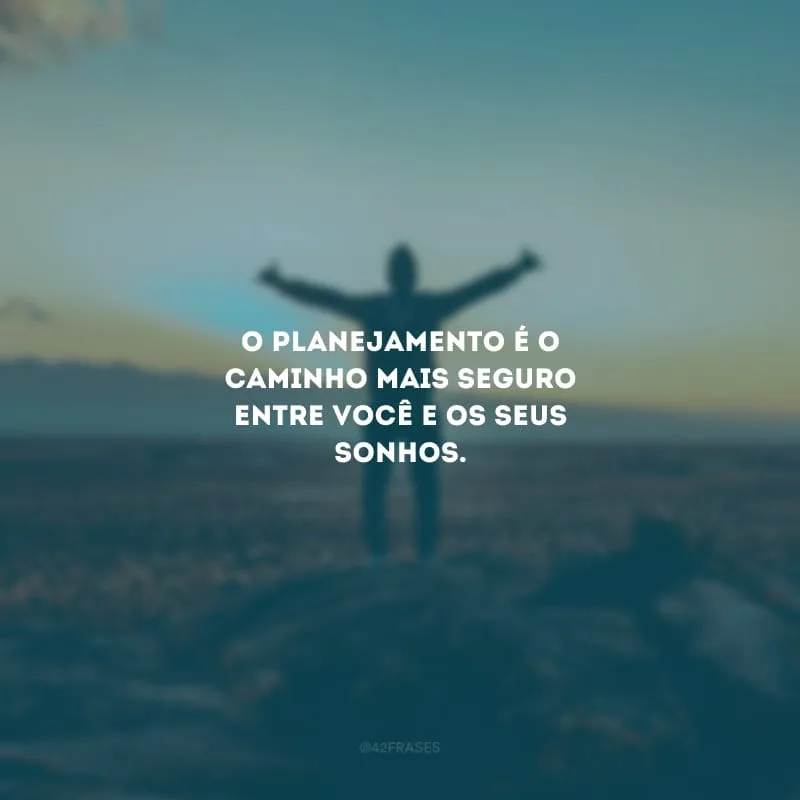 O planejamento é o caminho mais seguro entre você e os seus sonhos.