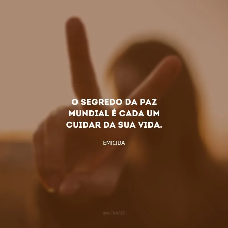 O segredo da paz mundial é cada um cuidar da sua vida.