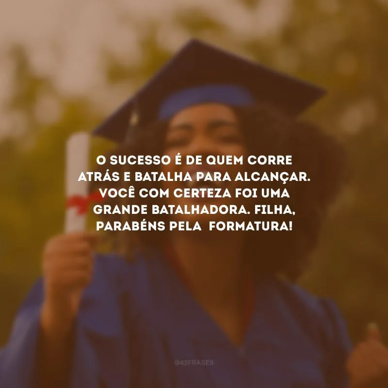 O sucesso é de quem corre atrás e batalha para alcançar. Você com certeza foi uma grande batalhadora. Filha, parabéns pela  formatura!