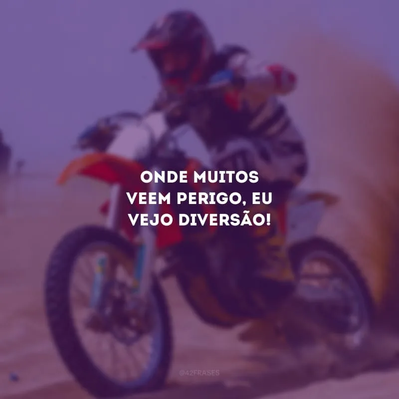 Onde muitos veem perigo, eu vejo diversão!