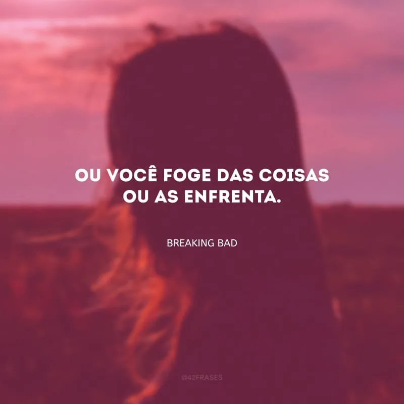 Ou você foge das coisas ou as enfrenta.