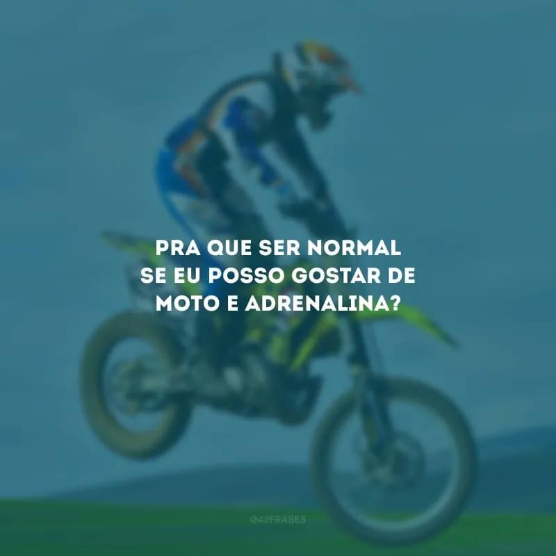 Pra que ser normal se eu posso gostar de moto e adrenalina?