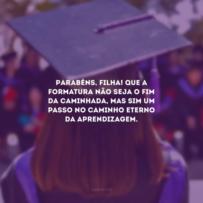 Parabéns, filha! Que a formatura não seja o fim da caminhada, mas sim um passo no caminho eterno da aprendizagem.