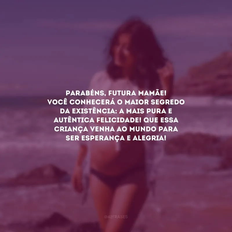 Parabéns, futura mamãe! Você conhecerá o maior segredo da existência: a mais pura e autêntica felicidade! Que essa criança venha ao mundo para ser esperança e alegria!