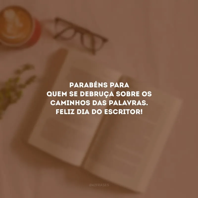 Parabéns para quem se debruça sobre os caminhos das palavras. Feliz dia do Escritor!