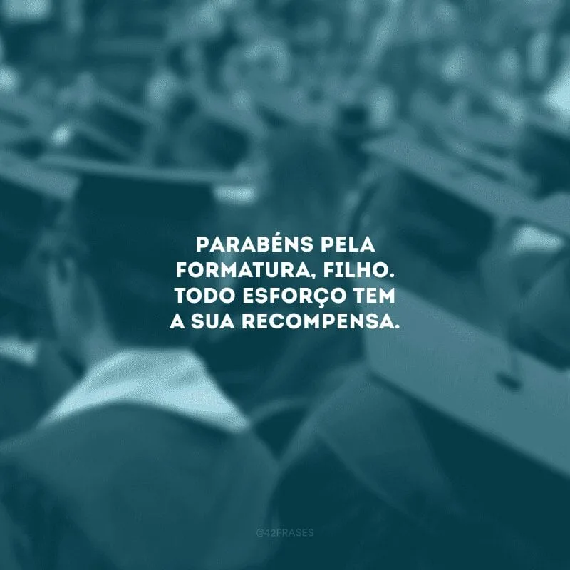 Parabéns pela formatura, filho. Todo esforço tem a sua recompensa. 