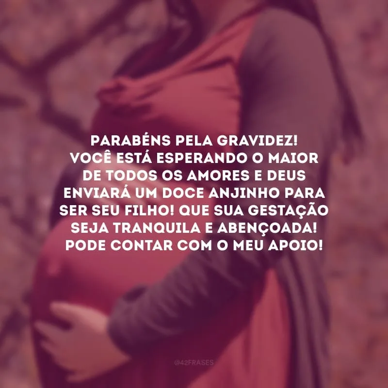 Parabéns pela gravidez! Você está esperando o maior de todos os amores e Deus enviará um doce anjinho para ser seu filho! Que sua gestação seja tranquila e abençoada! Pode contar com o meu apoio! 